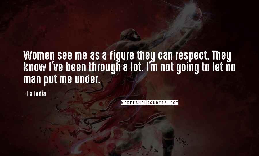 La India Quotes: Women see me as a figure they can respect. They know I've been through a lot. I'm not going to let no man put me under.