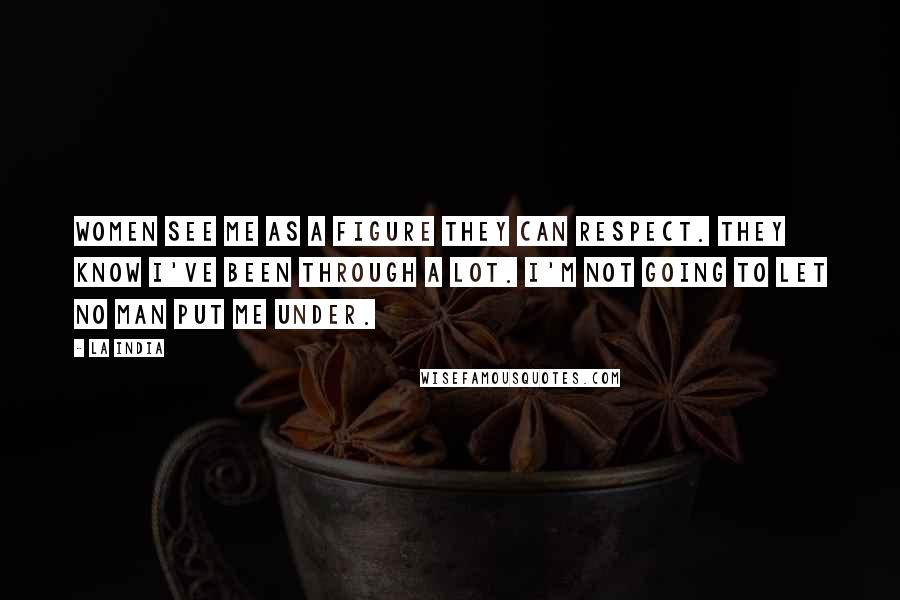 La India Quotes: Women see me as a figure they can respect. They know I've been through a lot. I'm not going to let no man put me under.