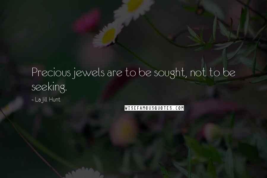 La Jill Hunt Quotes: Precious jewels are to be sought, not to be seeking.