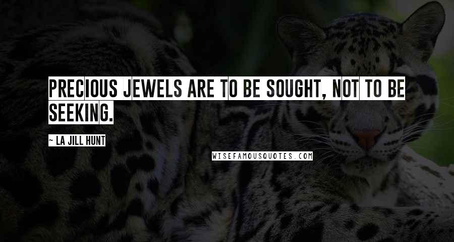 La Jill Hunt Quotes: Precious jewels are to be sought, not to be seeking.