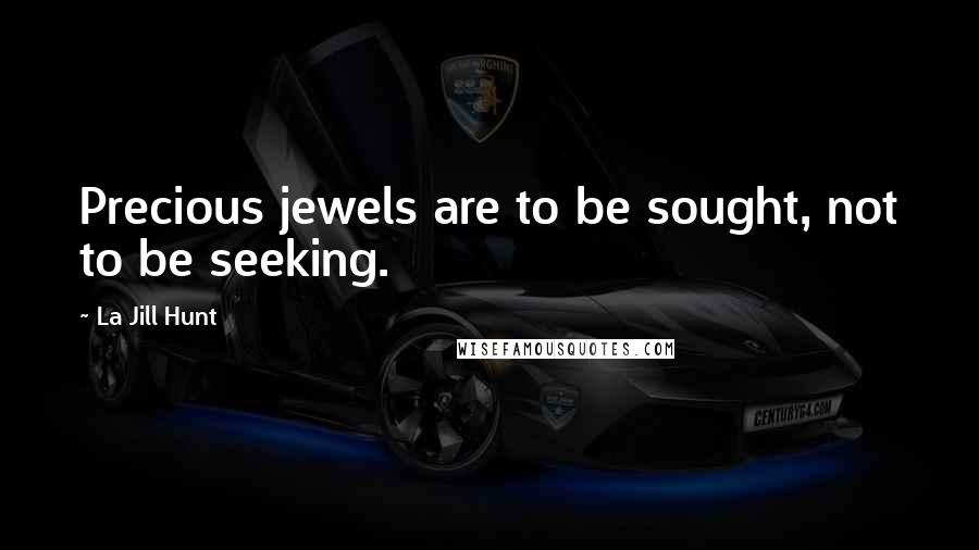 La Jill Hunt Quotes: Precious jewels are to be sought, not to be seeking.