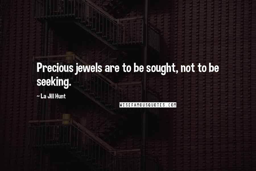 La Jill Hunt Quotes: Precious jewels are to be sought, not to be seeking.