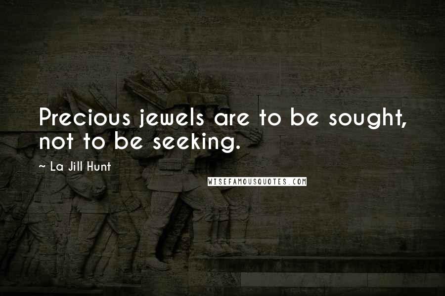 La Jill Hunt Quotes: Precious jewels are to be sought, not to be seeking.