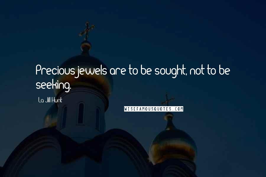 La Jill Hunt Quotes: Precious jewels are to be sought, not to be seeking.