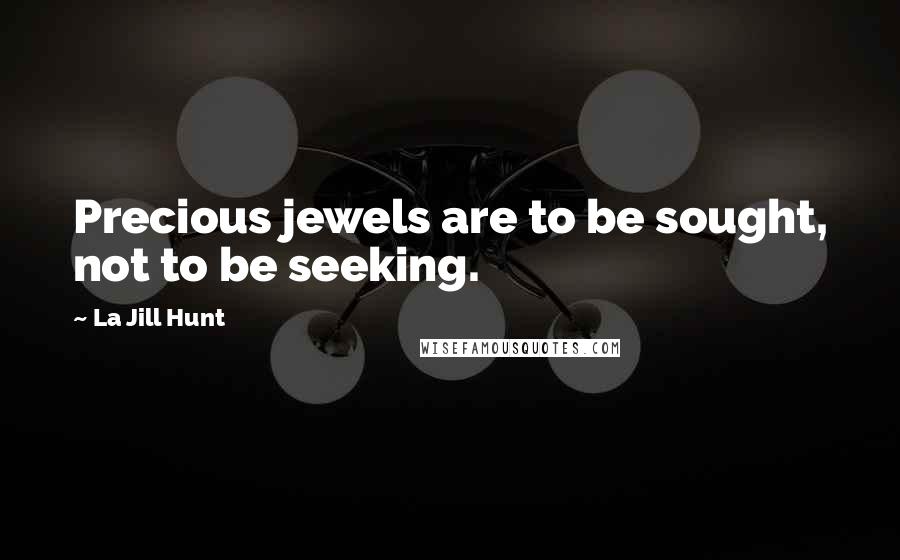 La Jill Hunt Quotes: Precious jewels are to be sought, not to be seeking.