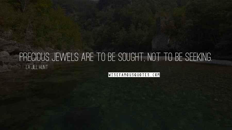 La Jill Hunt Quotes: Precious jewels are to be sought, not to be seeking.