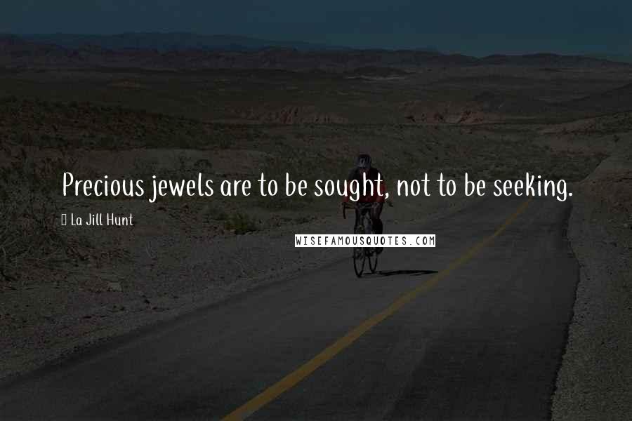 La Jill Hunt Quotes: Precious jewels are to be sought, not to be seeking.