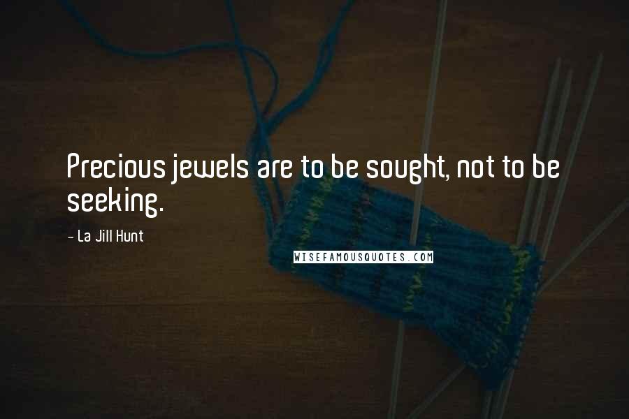 La Jill Hunt Quotes: Precious jewels are to be sought, not to be seeking.