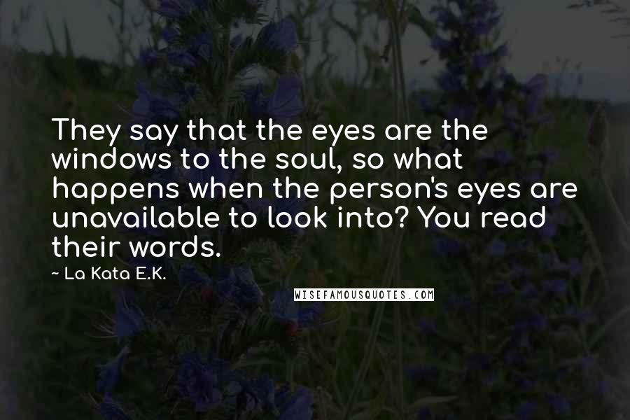 La Kata E.K. Quotes: They say that the eyes are the windows to the soul, so what happens when the person's eyes are unavailable to look into? You read their words.