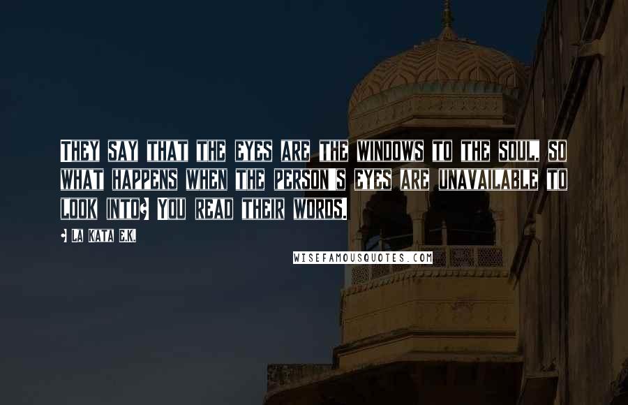 La Kata E.K. Quotes: They say that the eyes are the windows to the soul, so what happens when the person's eyes are unavailable to look into? You read their words.