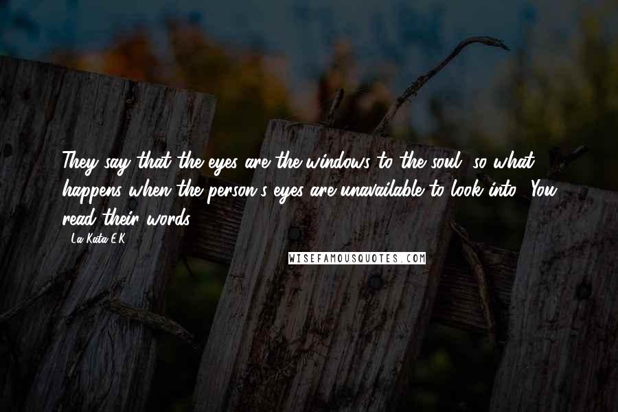 La Kata E.K. Quotes: They say that the eyes are the windows to the soul, so what happens when the person's eyes are unavailable to look into? You read their words.