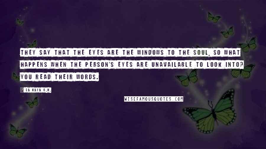 La Kata E.K. Quotes: They say that the eyes are the windows to the soul, so what happens when the person's eyes are unavailable to look into? You read their words.