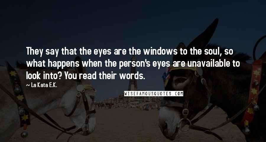 La Kata E.K. Quotes: They say that the eyes are the windows to the soul, so what happens when the person's eyes are unavailable to look into? You read their words.