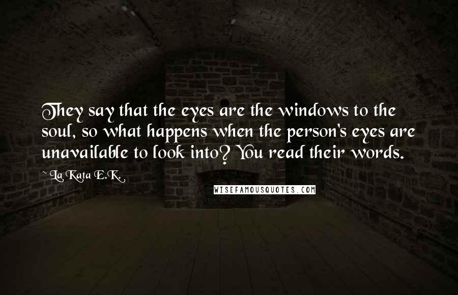 La Kata E.K. Quotes: They say that the eyes are the windows to the soul, so what happens when the person's eyes are unavailable to look into? You read their words.