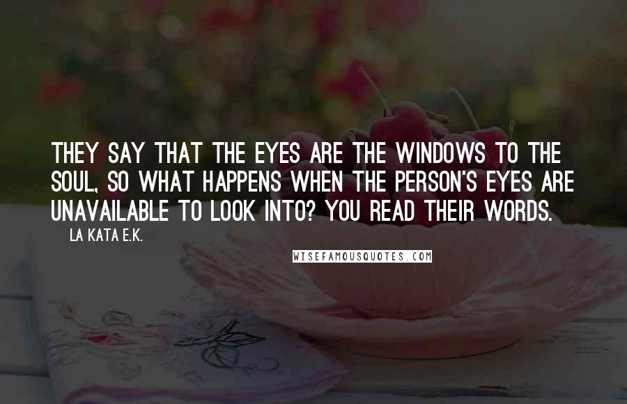 La Kata E.K. Quotes: They say that the eyes are the windows to the soul, so what happens when the person's eyes are unavailable to look into? You read their words.