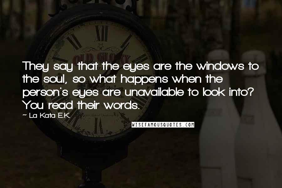 La Kata E.K. Quotes: They say that the eyes are the windows to the soul, so what happens when the person's eyes are unavailable to look into? You read their words.