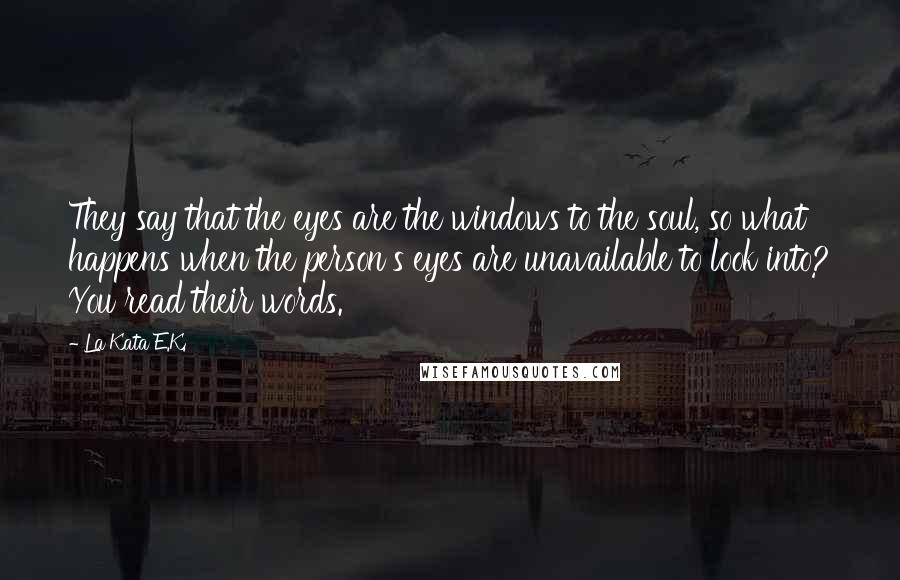 La Kata E.K. Quotes: They say that the eyes are the windows to the soul, so what happens when the person's eyes are unavailable to look into? You read their words.