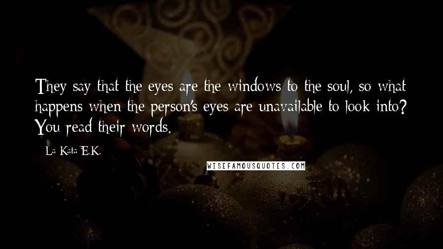 La Kata E.K. Quotes: They say that the eyes are the windows to the soul, so what happens when the person's eyes are unavailable to look into? You read their words.