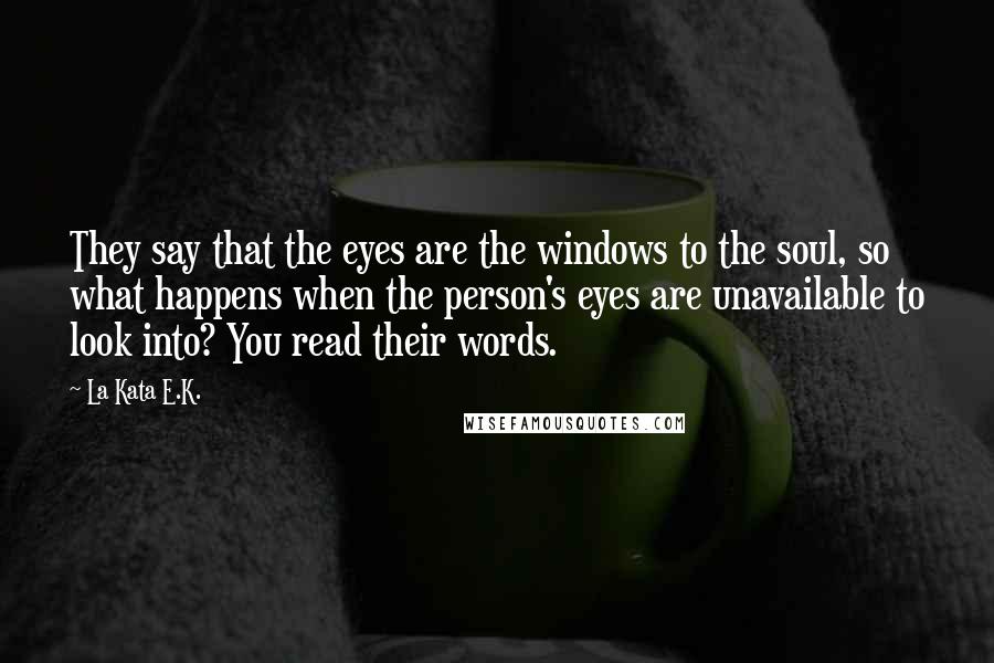 La Kata E.K. Quotes: They say that the eyes are the windows to the soul, so what happens when the person's eyes are unavailable to look into? You read their words.