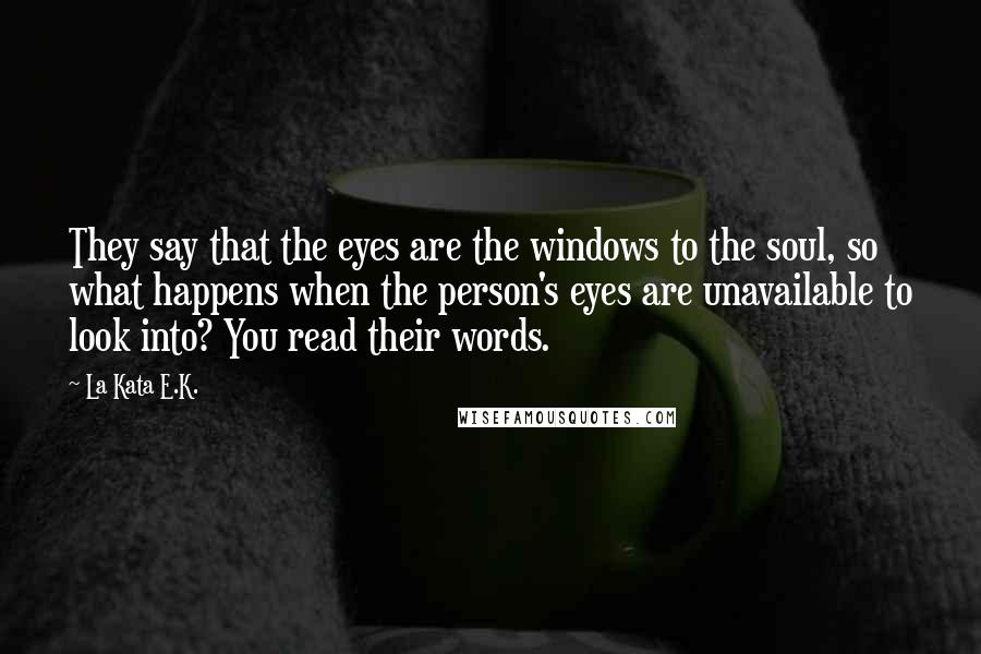 La Kata E.K. Quotes: They say that the eyes are the windows to the soul, so what happens when the person's eyes are unavailable to look into? You read their words.