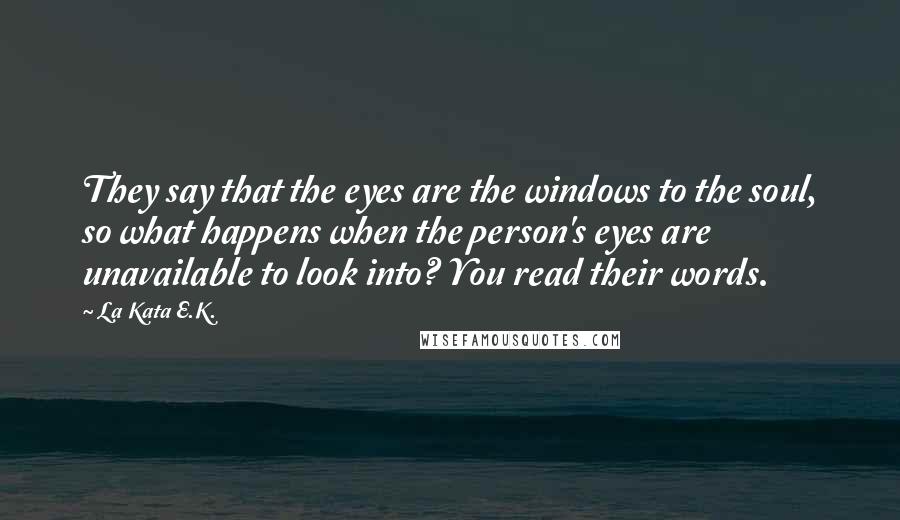 La Kata E.K. Quotes: They say that the eyes are the windows to the soul, so what happens when the person's eyes are unavailable to look into? You read their words.