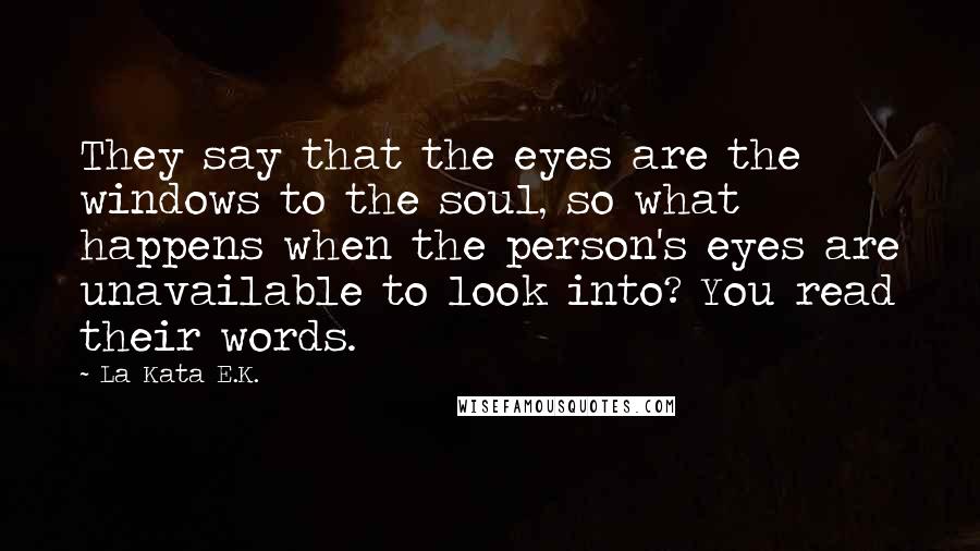 La Kata E.K. Quotes: They say that the eyes are the windows to the soul, so what happens when the person's eyes are unavailable to look into? You read their words.