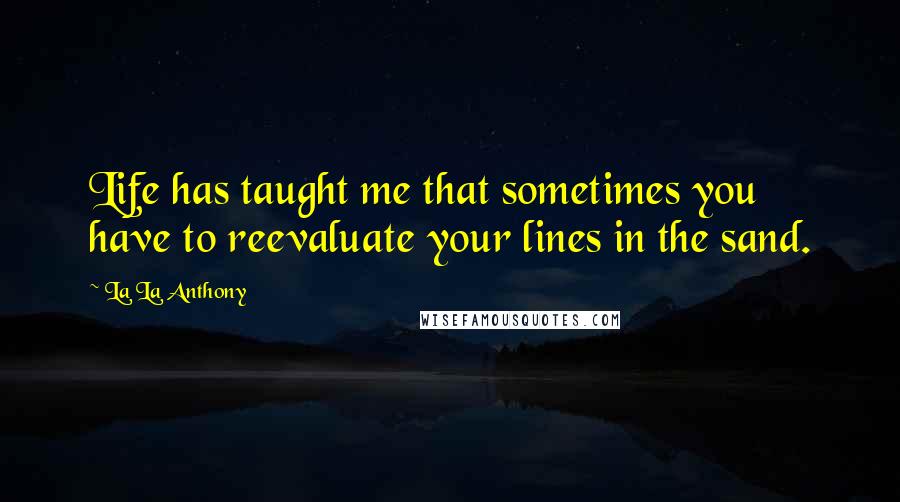 La La Anthony Quotes: Life has taught me that sometimes you have to reevaluate your lines in the sand.
