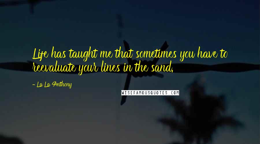 La La Anthony Quotes: Life has taught me that sometimes you have to reevaluate your lines in the sand.