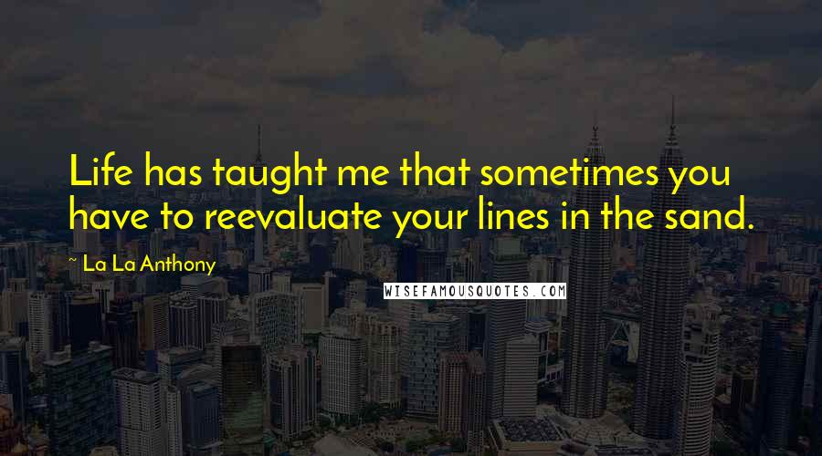 La La Anthony Quotes: Life has taught me that sometimes you have to reevaluate your lines in the sand.