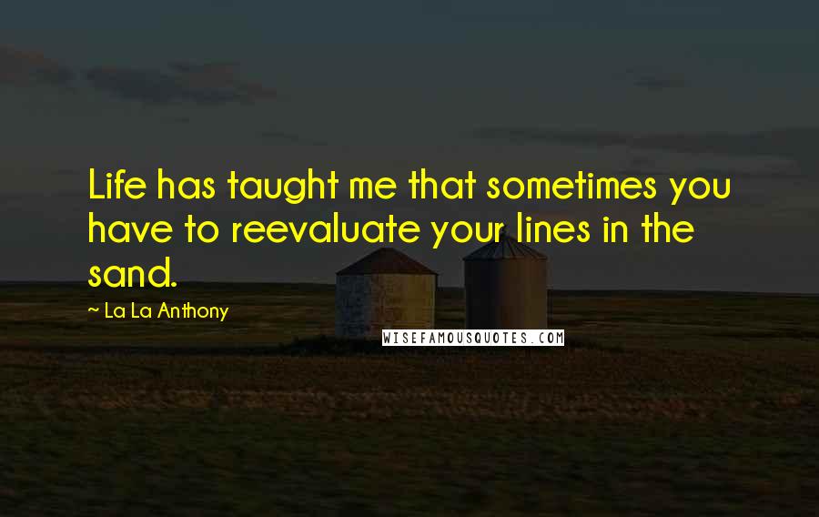 La La Anthony Quotes: Life has taught me that sometimes you have to reevaluate your lines in the sand.