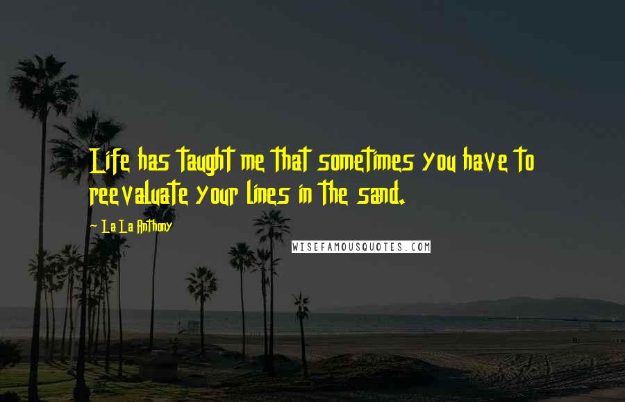 La La Anthony Quotes: Life has taught me that sometimes you have to reevaluate your lines in the sand.