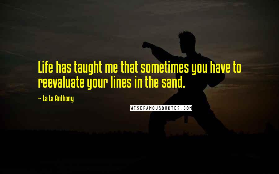 La La Anthony Quotes: Life has taught me that sometimes you have to reevaluate your lines in the sand.