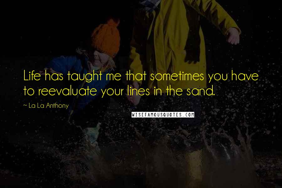 La La Anthony Quotes: Life has taught me that sometimes you have to reevaluate your lines in the sand.