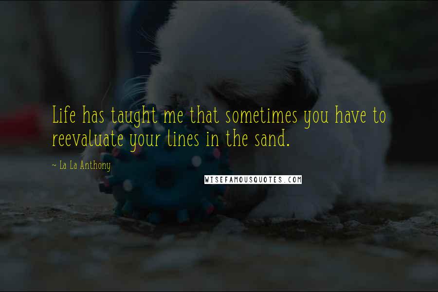 La La Anthony Quotes: Life has taught me that sometimes you have to reevaluate your lines in the sand.