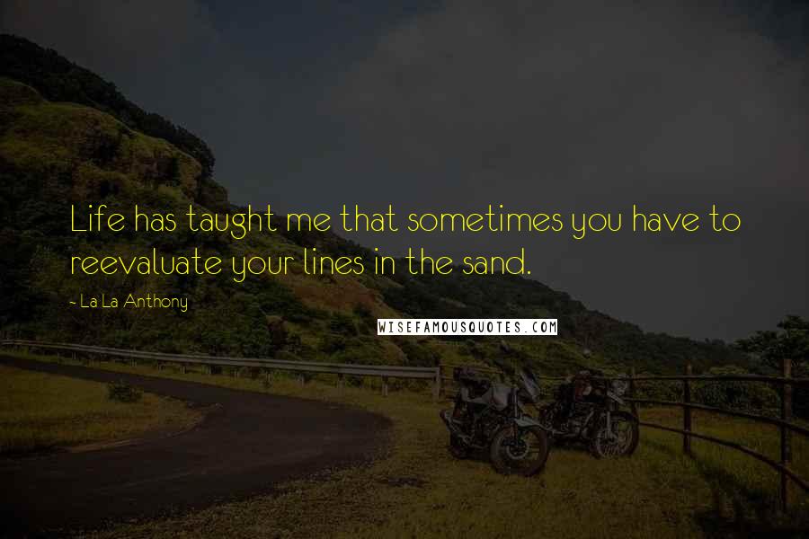 La La Anthony Quotes: Life has taught me that sometimes you have to reevaluate your lines in the sand.