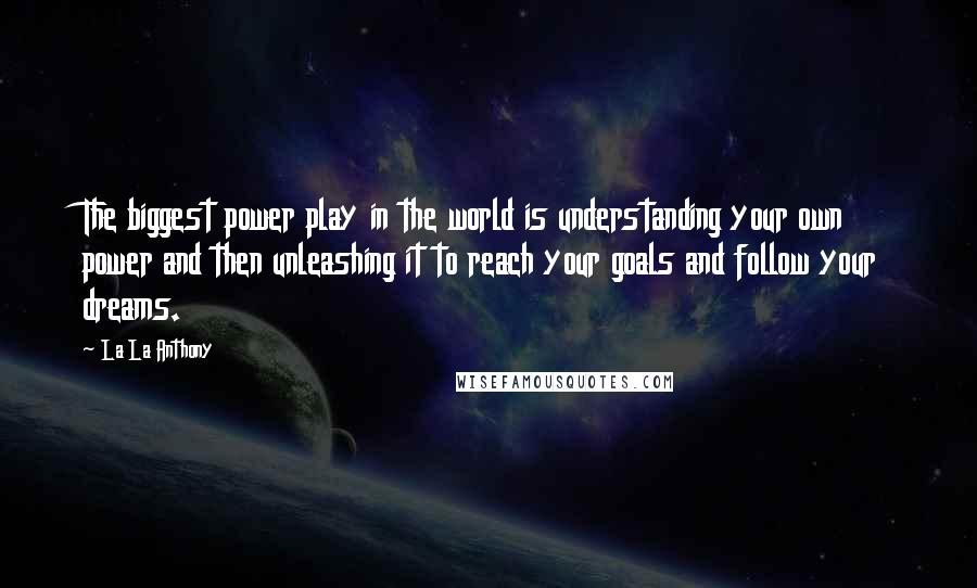 La La Anthony Quotes: The biggest power play in the world is understanding your own power and then unleashing it to reach your goals and follow your dreams.
