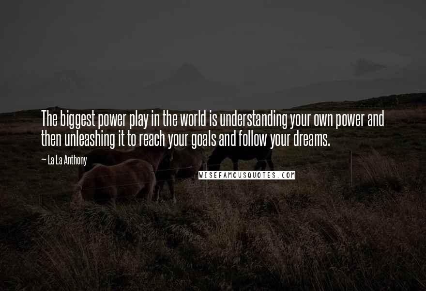 La La Anthony Quotes: The biggest power play in the world is understanding your own power and then unleashing it to reach your goals and follow your dreams.