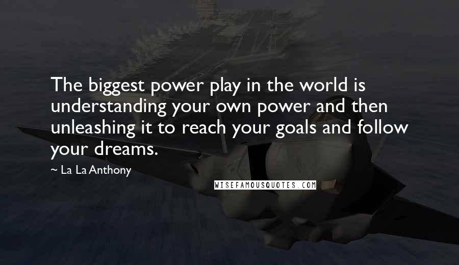 La La Anthony Quotes: The biggest power play in the world is understanding your own power and then unleashing it to reach your goals and follow your dreams.