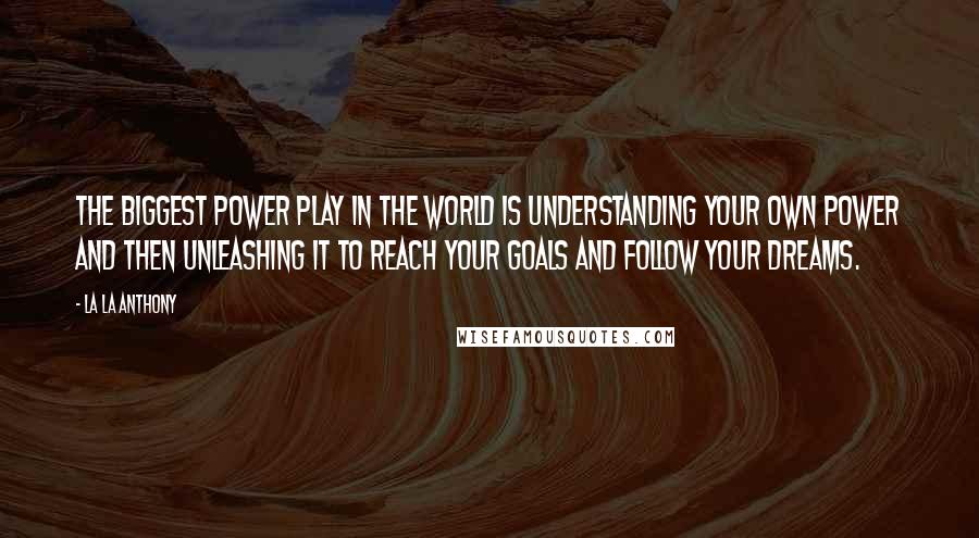 La La Anthony Quotes: The biggest power play in the world is understanding your own power and then unleashing it to reach your goals and follow your dreams.