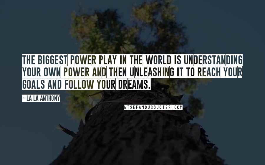 La La Anthony Quotes: The biggest power play in the world is understanding your own power and then unleashing it to reach your goals and follow your dreams.