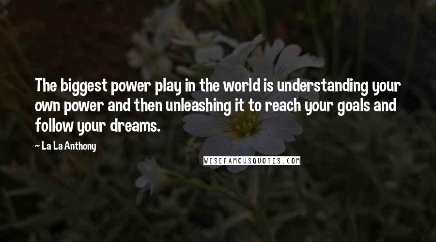 La La Anthony Quotes: The biggest power play in the world is understanding your own power and then unleashing it to reach your goals and follow your dreams.