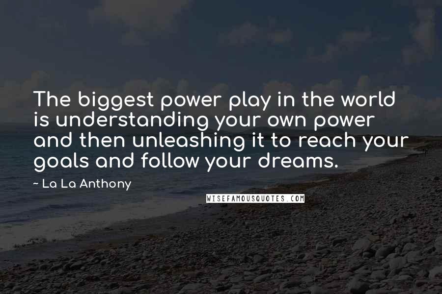 La La Anthony Quotes: The biggest power play in the world is understanding your own power and then unleashing it to reach your goals and follow your dreams.