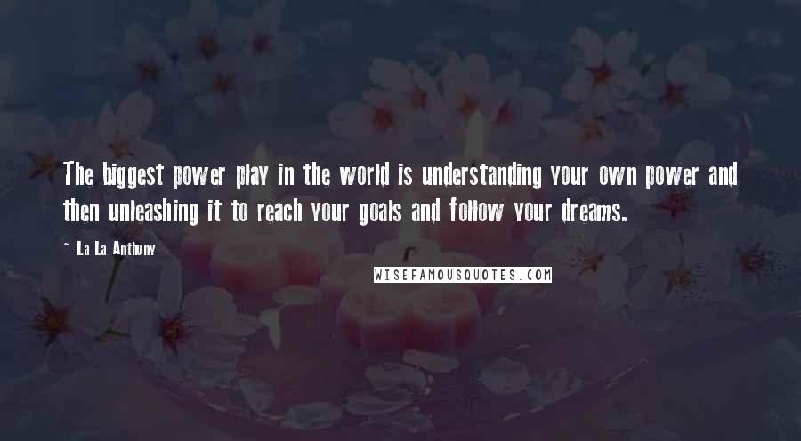 La La Anthony Quotes: The biggest power play in the world is understanding your own power and then unleashing it to reach your goals and follow your dreams.