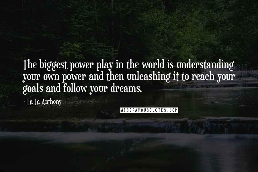 La La Anthony Quotes: The biggest power play in the world is understanding your own power and then unleashing it to reach your goals and follow your dreams.
