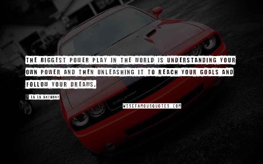 La La Anthony Quotes: The biggest power play in the world is understanding your own power and then unleashing it to reach your goals and follow your dreams.