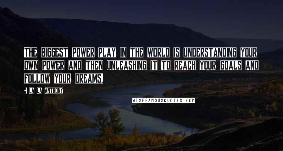 La La Anthony Quotes: The biggest power play in the world is understanding your own power and then unleashing it to reach your goals and follow your dreams.