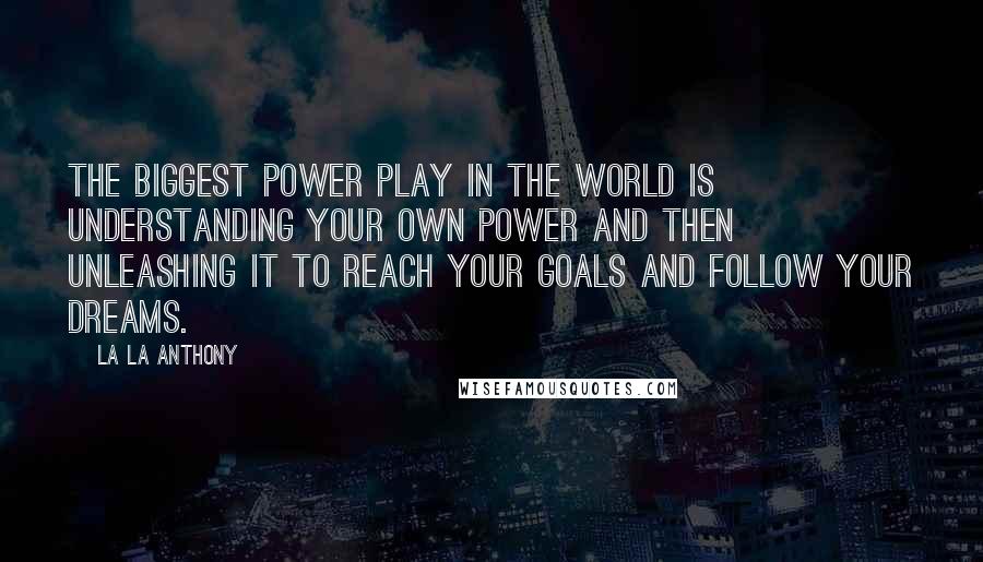 La La Anthony Quotes: The biggest power play in the world is understanding your own power and then unleashing it to reach your goals and follow your dreams.