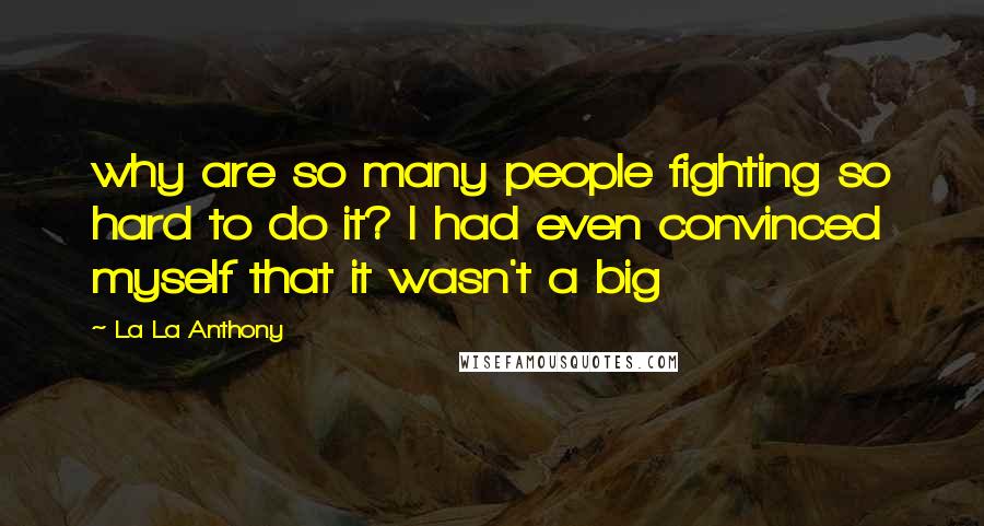La La Anthony Quotes: why are so many people fighting so hard to do it? I had even convinced myself that it wasn't a big
