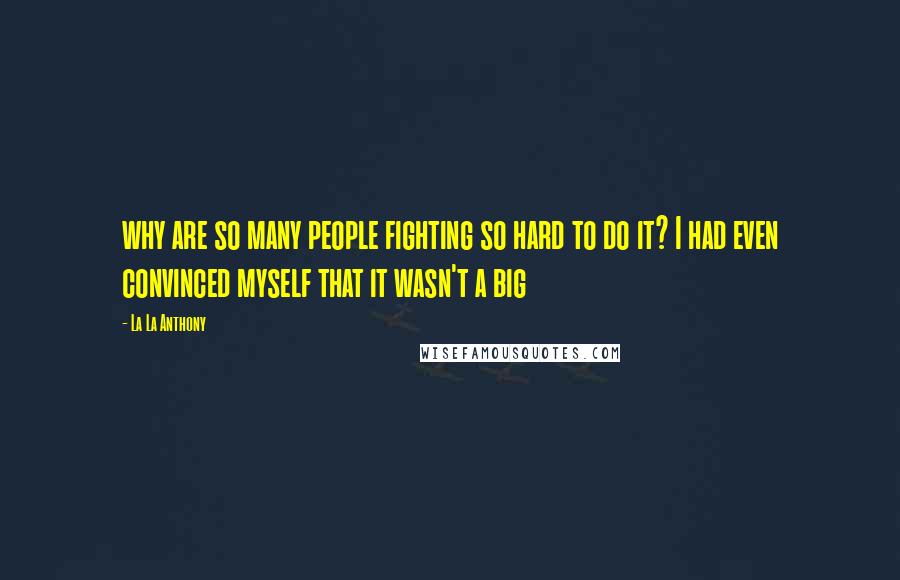 La La Anthony Quotes: why are so many people fighting so hard to do it? I had even convinced myself that it wasn't a big