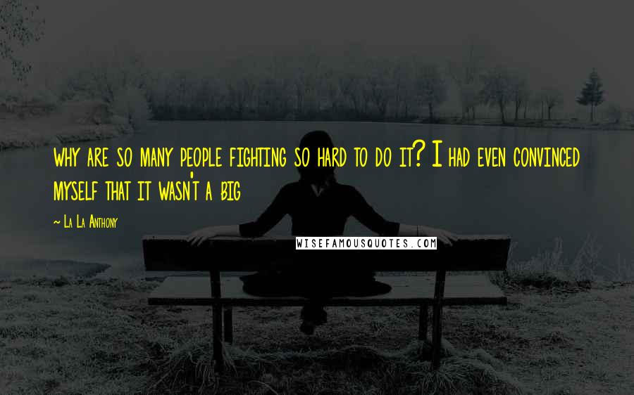 La La Anthony Quotes: why are so many people fighting so hard to do it? I had even convinced myself that it wasn't a big